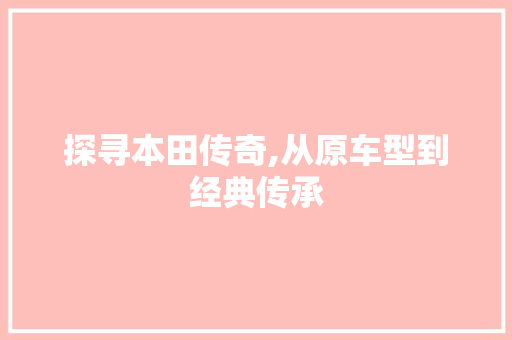 探寻本田传奇,从原车型到经典传承