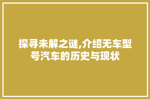 探寻未解之谜,介绍无车型号汽车的历史与现状