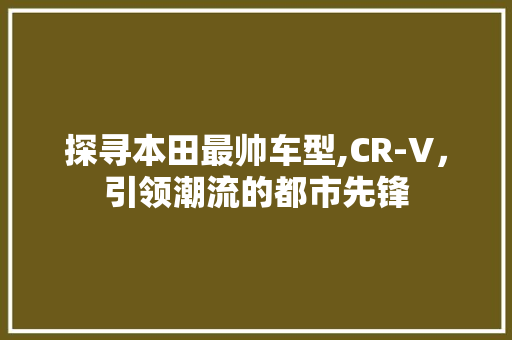 探寻本田最帅车型,CR-V，引领潮流的都市先锋