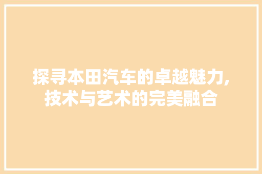 探寻本田汽车的卓越魅力,技术与艺术的完美融合