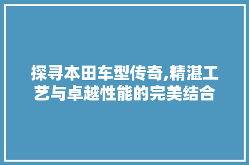 探寻本田车型传奇,精湛工艺与卓越性能的完美结合