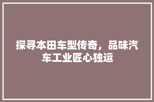 探寻本田车型传奇，品味汽车工业匠心独运