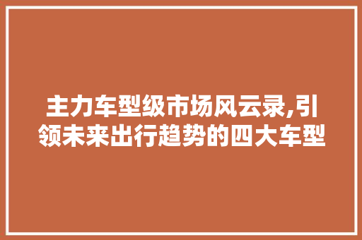 主力车型级市场风云录,引领未来出行趋势的四大车型