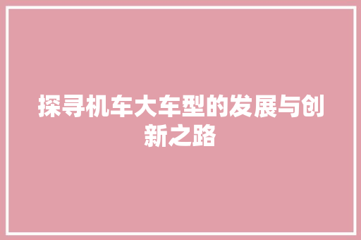 探寻机车大车型的发展与创新之路