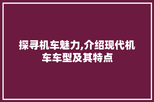 探寻机车魅力,介绍现代机车车型及其特点