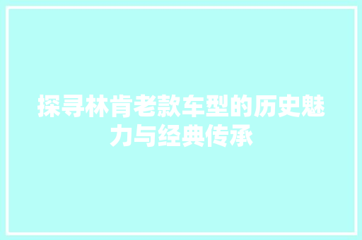 探寻林肯老款车型的历史魅力与经典传承