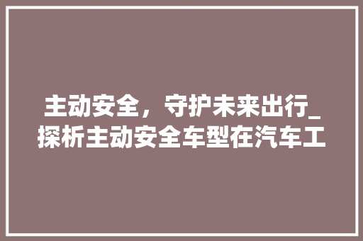主动安全，守护未来出行_探析主动安全车型在汽车工业中的崛起