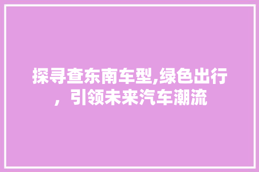 探寻查东南车型,绿色出行，引领未来汽车潮流