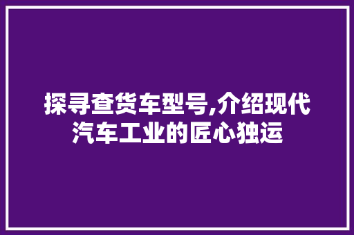 探寻查货车型号,介绍现代汽车工业的匠心独运