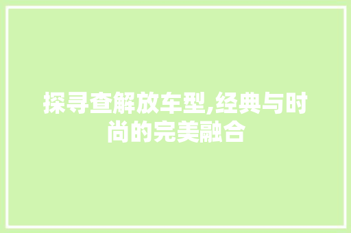 探寻查解放车型,经典与时尚的完美融合