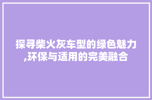 探寻柴火灰车型的绿色魅力,环保与适用的完美融合