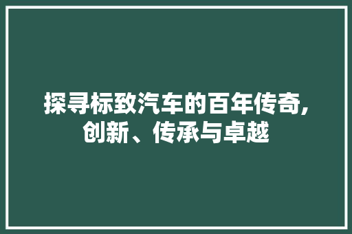 探寻标致汽车的百年传奇,创新、传承与卓越