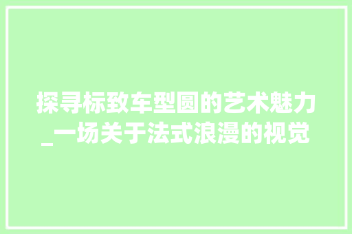 探寻标致车型圆的艺术魅力_一场关于法式浪漫的视觉盛宴