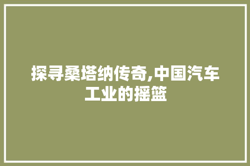 探寻桑塔纳传奇,中国汽车工业的摇篮