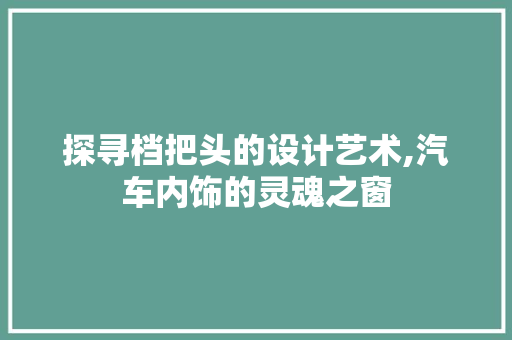探寻档把头的设计艺术,汽车内饰的灵魂之窗