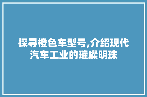 探寻橙色车型号,介绍现代汽车工业的璀璨明珠