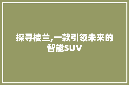 探寻楼兰,一款引领未来的智能SUV