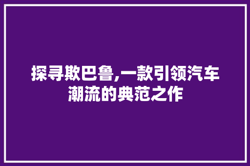 探寻欺巴鲁,一款引领汽车潮流的典范之作