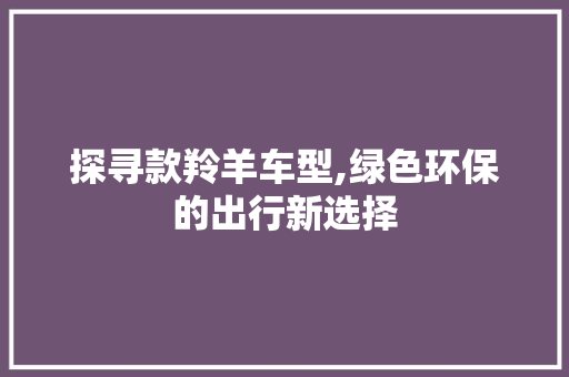 探寻款羚羊车型,绿色环保的出行新选择