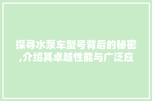 探寻水泵车型号背后的秘密,介绍其卓越性能与广泛应用