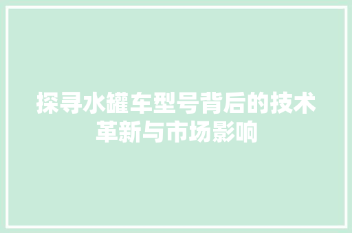 探寻水罐车型号背后的技术革新与市场影响