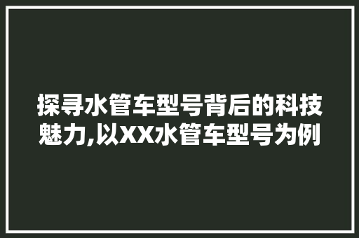 探寻水管车型号背后的科技魅力,以XX水管车型号为例