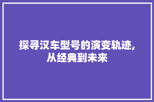 探寻汉车型号的演变轨迹,从经典到未来