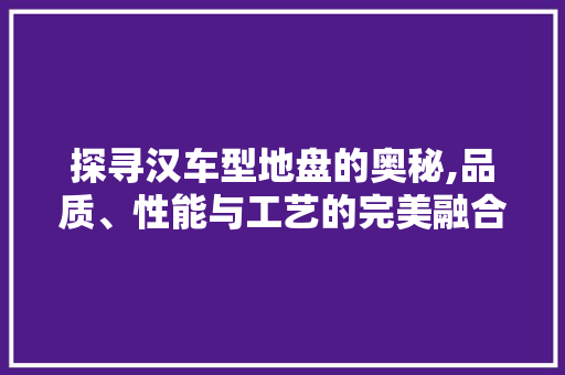 探寻汉车型地盘的奥秘,品质、性能与工艺的完美融合