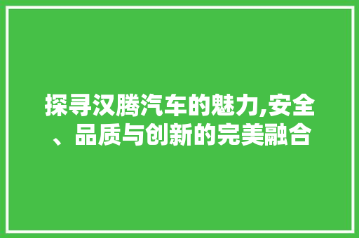 探寻汉腾汽车的魅力,安全、品质与创新的完美融合