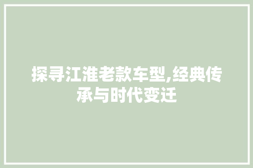 探寻江淮老款车型,经典传承与时代变迁