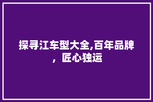 探寻江车型大全,百年品牌，匠心独运