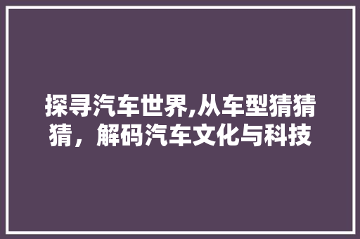 探寻汽车世界,从车型猜猜猜，解码汽车文化与科技