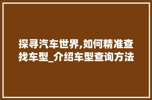 探寻汽车世界,如何精准查找车型_介绍车型查询方法
