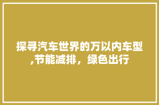 探寻汽车世界的万以内车型,节能减排，绿色出行
