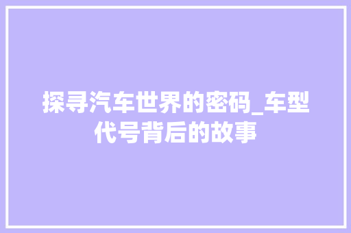 探寻汽车世界的密码_车型代号背后的故事