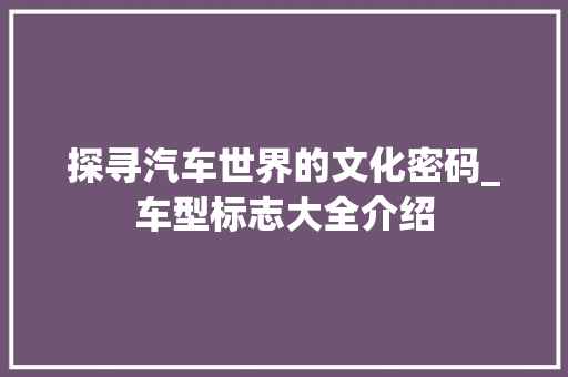 探寻汽车世界的文化密码_车型标志大全介绍