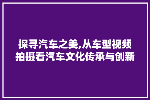 探寻汽车之美,从车型视频拍摄看汽车文化传承与创新