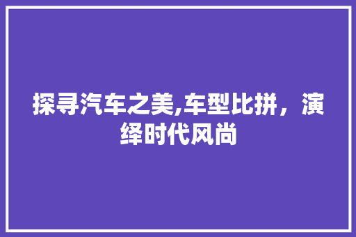 探寻汽车之美,车型比拼，演绎时代风尚