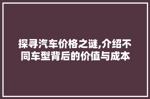 探寻汽车价格之谜,介绍不同车型背后的价值与成本