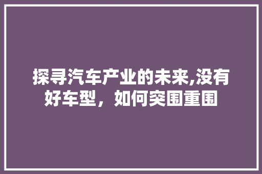 探寻汽车产业的未来,没有好车型，如何突围重围