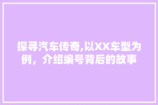 探寻汽车传奇,以XX车型为例，介绍编号背后的故事