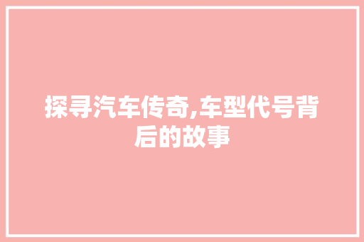 探寻汽车传奇,车型代号背后的故事