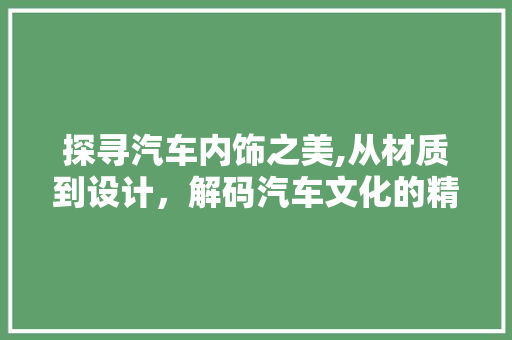 探寻汽车内饰之美,从材质到设计，解码汽车文化的精髓