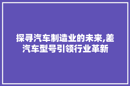 探寻汽车制造业的未来,差汽车型号引领行业革新 新能源汽车