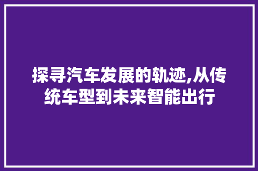 探寻汽车发展的轨迹,从传统车型到未来智能出行