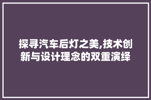 探寻汽车后灯之美,技术创新与设计理念的双重演绎
