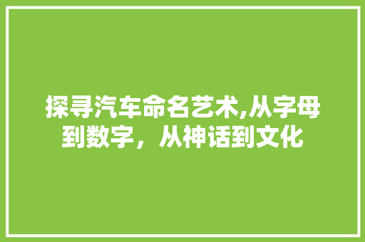 探寻汽车命名艺术,从字母到数字，从神话到文化
