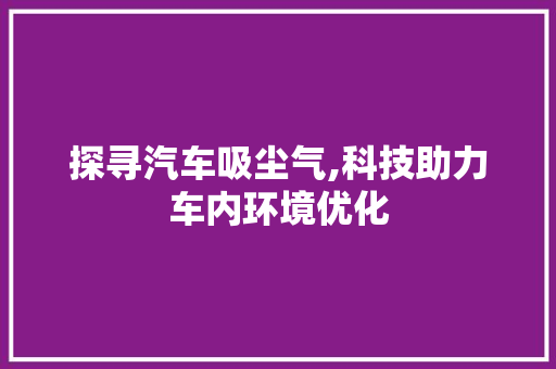 探寻汽车吸尘气,科技助力车内环境优化