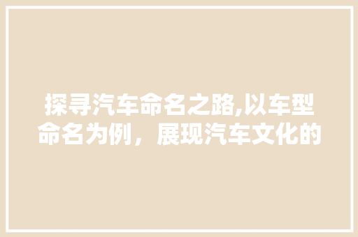 探寻汽车命名之路,以车型命名为例，展现汽车文化的独特魅力