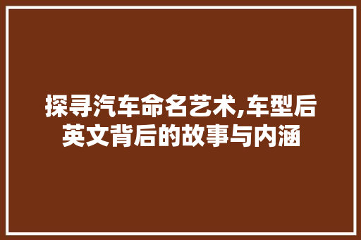 探寻汽车命名艺术,车型后英文背后的故事与内涵